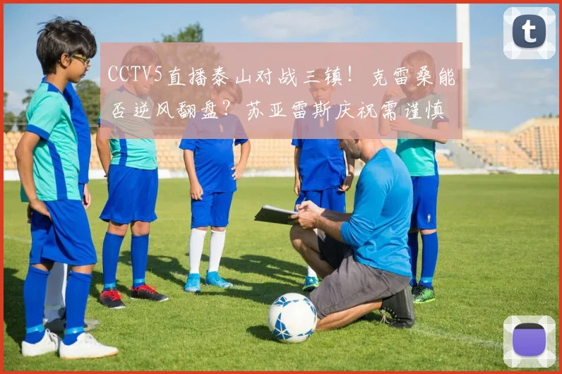 CCTV5直播泰山对战三镇！克雷桑能否逆风翻盘？苏亚雷斯庆祝需谨慎_比赛_韩鹏_浙江队
