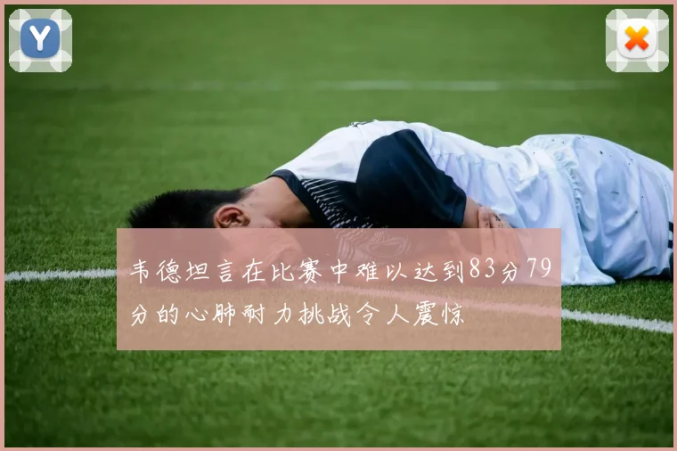 韦德坦言在比赛中难以达到83分79分的心肺耐力挑战令人震惊