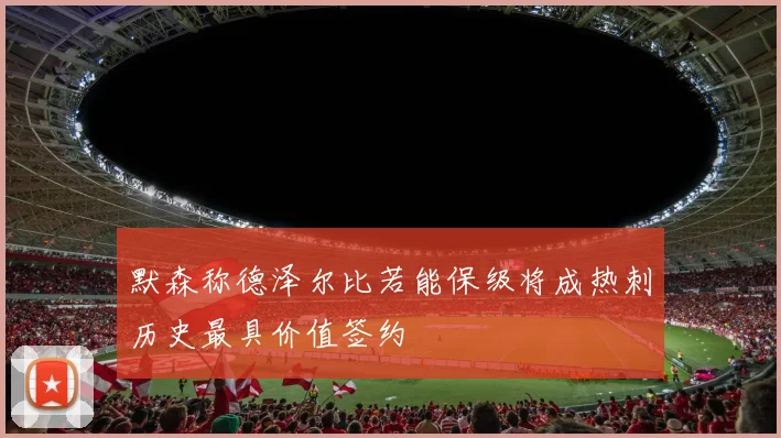 默森称德泽尔比若能保级将成热刺历史最具价值签约