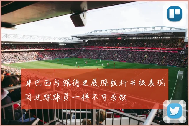 库巴西与佩德里展现教科书级表现同进球球员一样不可或缺