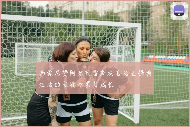西蒙尼赞阿尔瓦雷斯发言恰当强调生活的点滴积累与成长