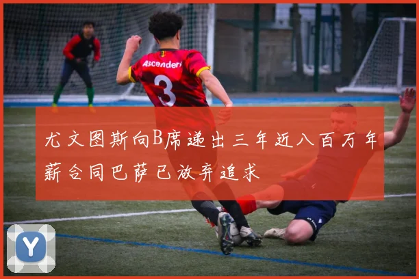 尤文图斯向B席递出三年近八百万年薪合同巴萨已放弃追求