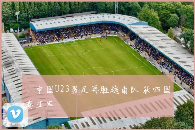 ​中国U23男足再胜越南队 获四国赛亚军