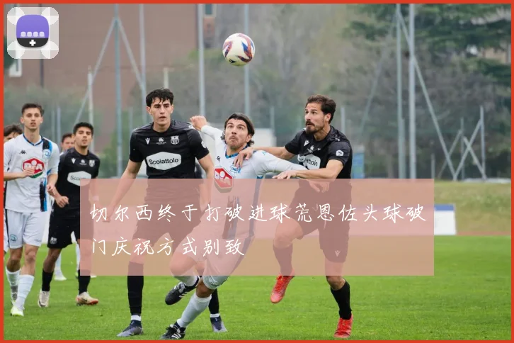 切尔西终于打破进球荒恩佐头球破门庆祝方式别致