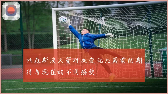 帕森斯谈火箭对决变化几周前的期待与现在的不同感受