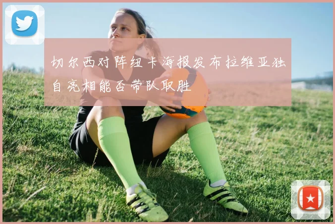 切尔西对阵纽卡海报发布拉维亚独自亮相能否带队取胜