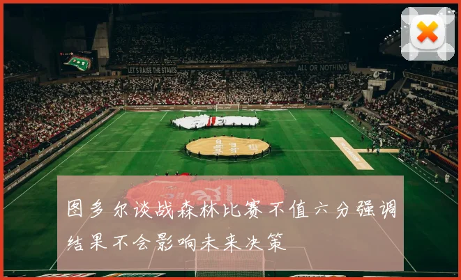 图多尔谈战森林比赛不值六分强调结果不会影响未来决策