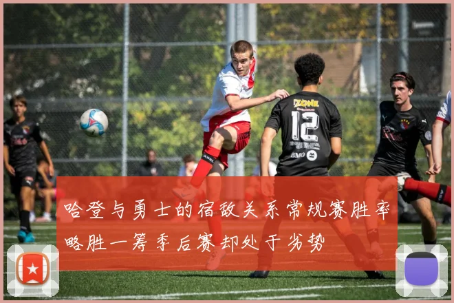 哈登与勇士的宿敌关系常规赛胜率略胜一筹季后赛却处于劣势