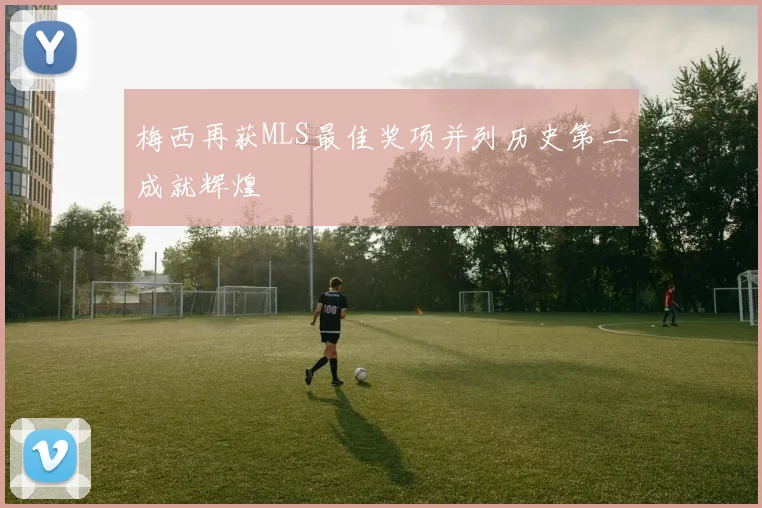 梅西再获MLS最佳奖项并列历史第二成就辉煌