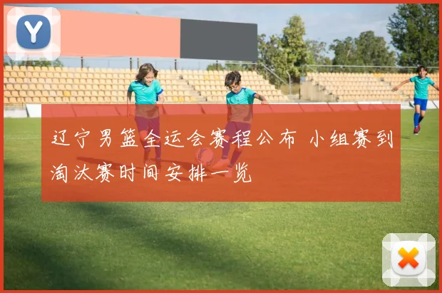 辽宁男篮全运会赛程公布 小组赛到淘汰赛时间安排一览