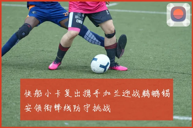 快船小卡复出携手加兰迎战鹈鹕锡安领衔锋线防守挑战