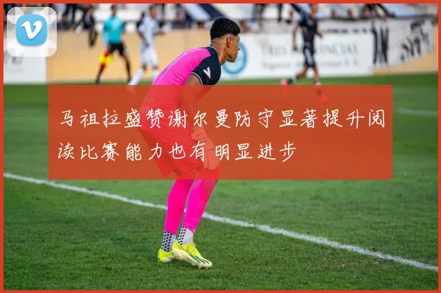 马祖拉盛赞谢尔曼防守显著提升阅读比赛能力也有明显进步