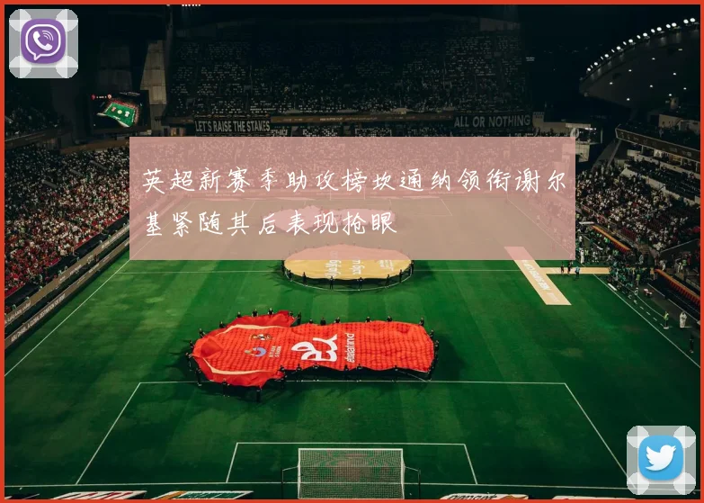 英超新赛季助攻榜坎通纳领衔谢尔基紧随其后表现抢眼