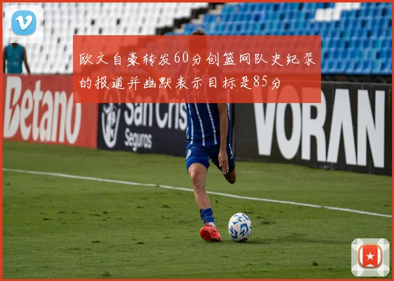 欧文自豪转发60分创篮网队史纪录的报道并幽默表示目标是85分
