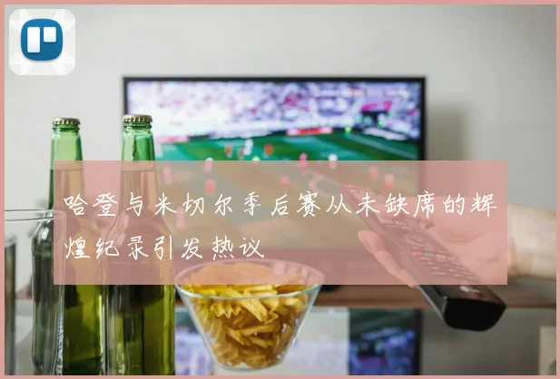 哈登与米切尔季后赛从未缺席的辉煌纪录引发热议