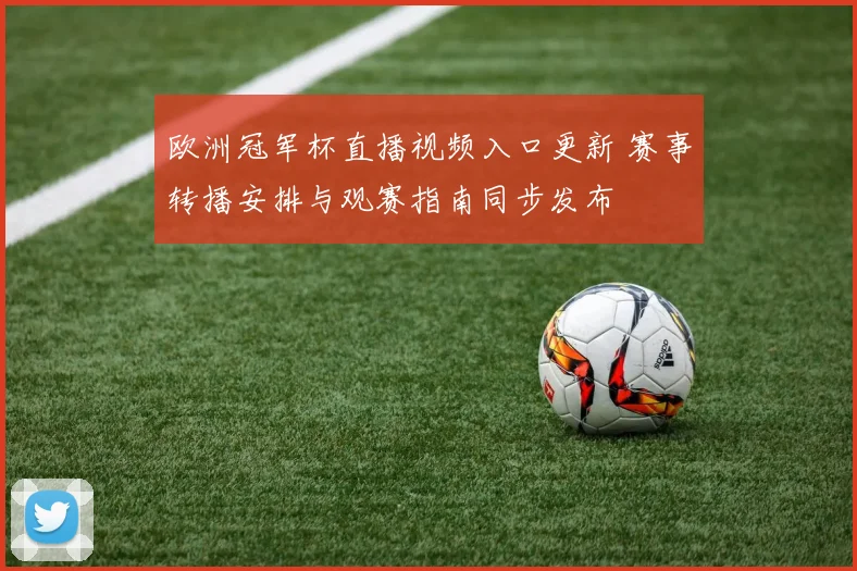 欧洲冠军杯直播视频入口更新 赛事转播安排与观赛指南同步发布