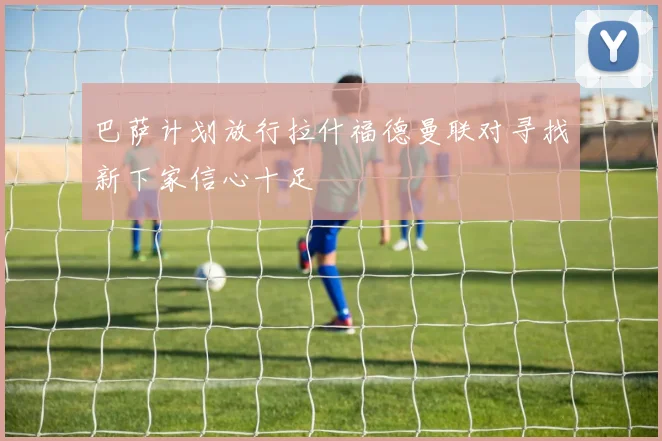 巴萨计划放行拉什福德曼联对寻找新下家信心十足