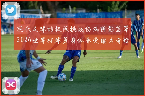 现代足球的极限挑战伤病阴影笼罩2026世界杯球员身体承受能力考验